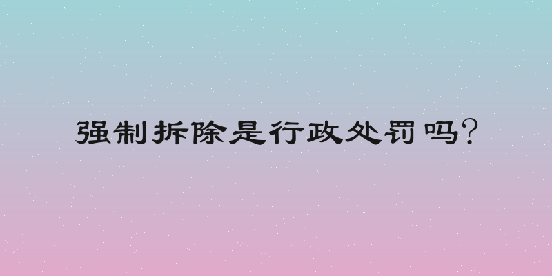 强制拆除是行政处罚吗?