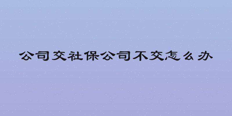 公司交社保公司不交怎么办