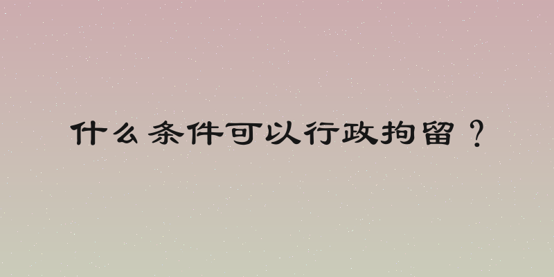 什么条件可以行政拘留？