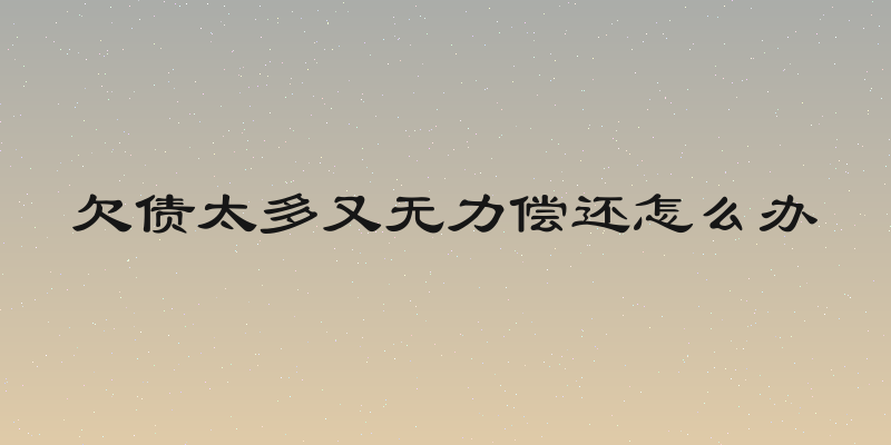 欠债太多又无力偿还怎么办