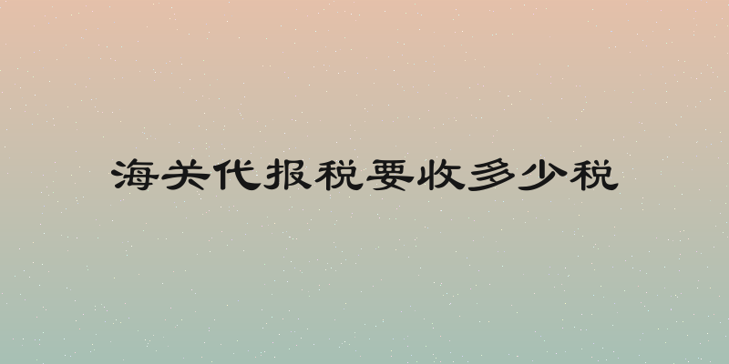 海关代报税要收多少税