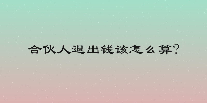 合伙人退出钱该怎么算?