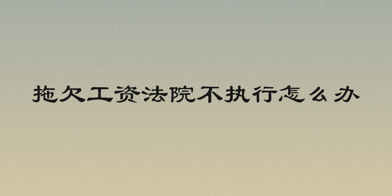 拖欠工资法院不执行怎么办