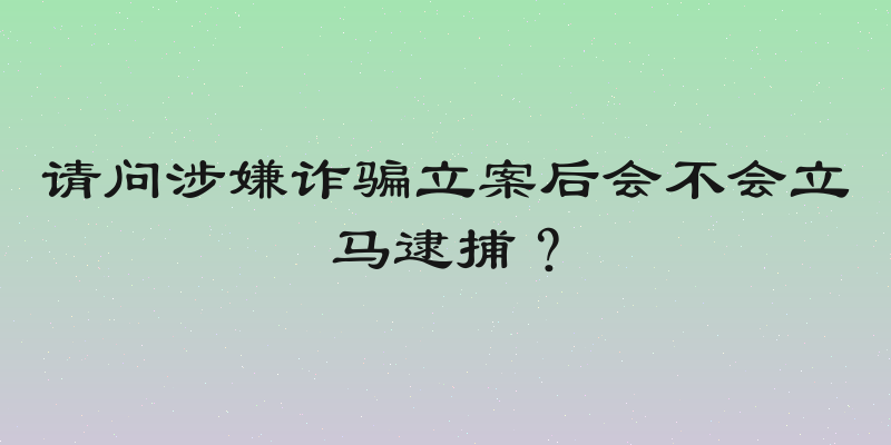 请问涉嫌诈骗立案后会不会立马逮捕？