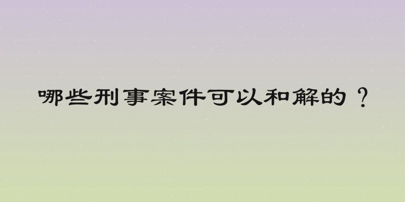 哪些刑事案件可以和解的？