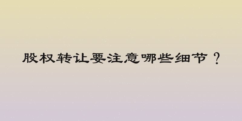 股权转让要注意哪些细节？