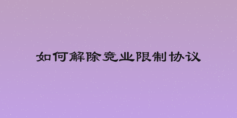 如何解除竞业限制协议