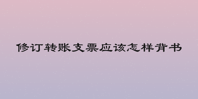 修订转账支票应该怎样背书
