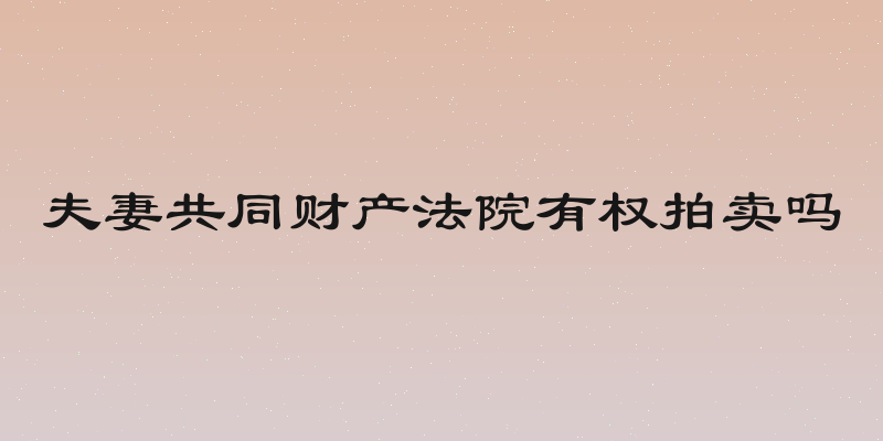 夫妻共同财产法院有权拍卖吗