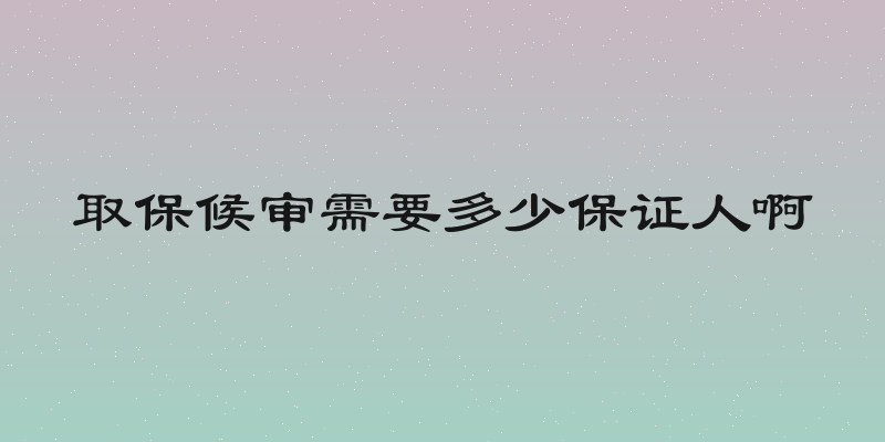 取保候审需要多少保证人啊