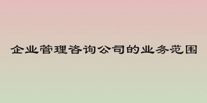 企业管理咨询公司的业务范围
