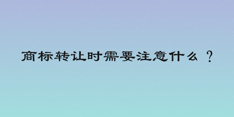 商标转让时需要注意什么？