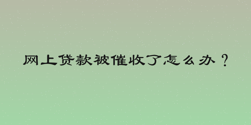 网上贷款被催收了怎么办？