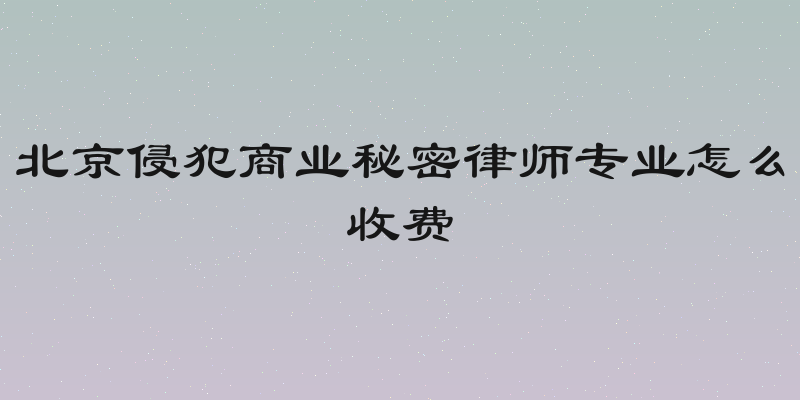 北京侵犯商业秘密律师专业怎么收费
