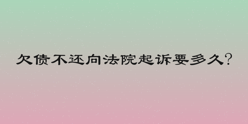 欠债不还向法院起诉要多久?