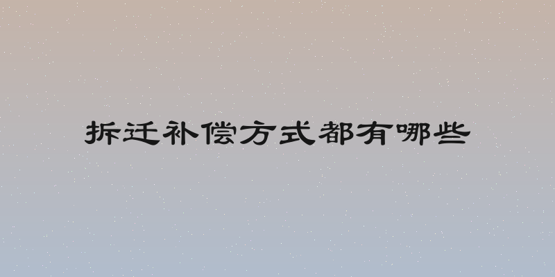 拆迁补偿方式都有哪些