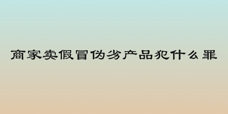 商家卖假冒伪劣产品犯什么罪
