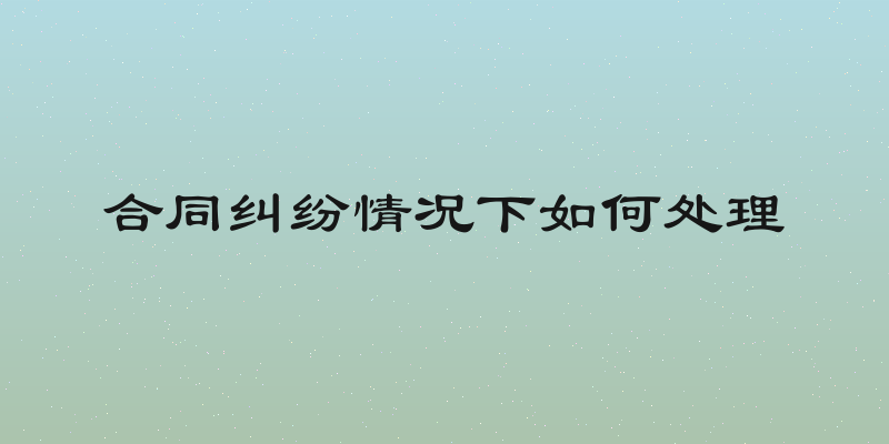 合同纠纷情况下如何处理