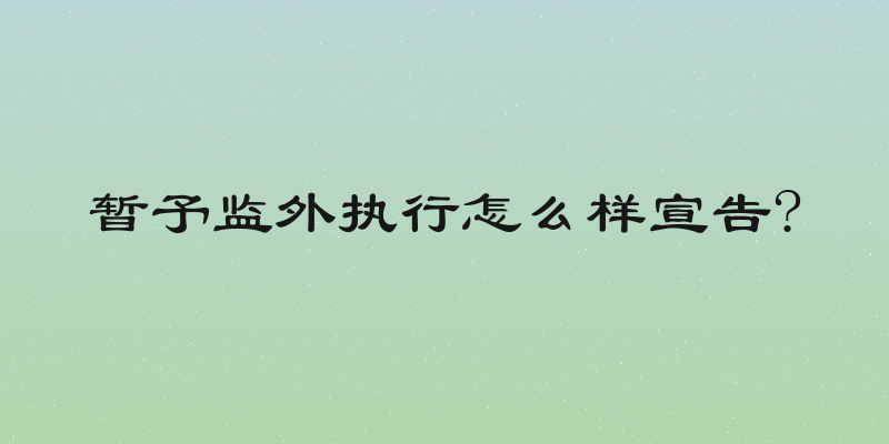 暂予监外执行怎么样宣告?
