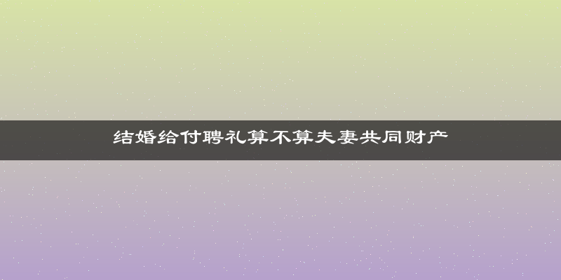 结婚给付聘礼算不算夫妻共同财产
