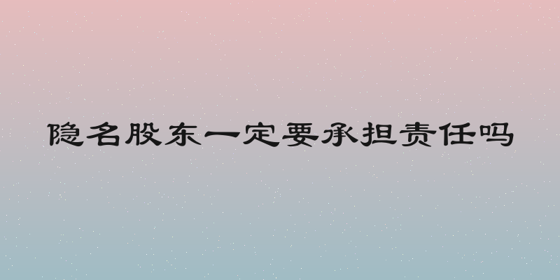 隐名股东一定要承担责任吗