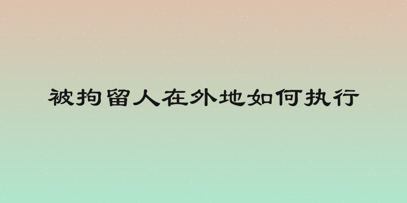 被拘留人在外地如何执行