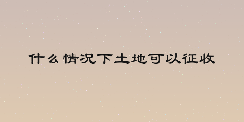 什么情况下土地可以征收
