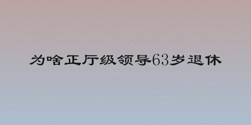 为啥正厅级领导63岁退休
