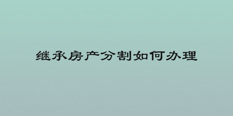 继承房产分割如何办理