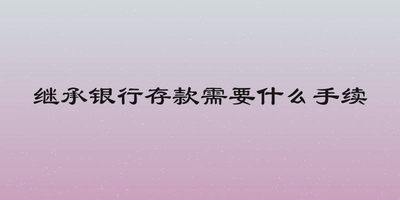 继承银行存款需要什么手续