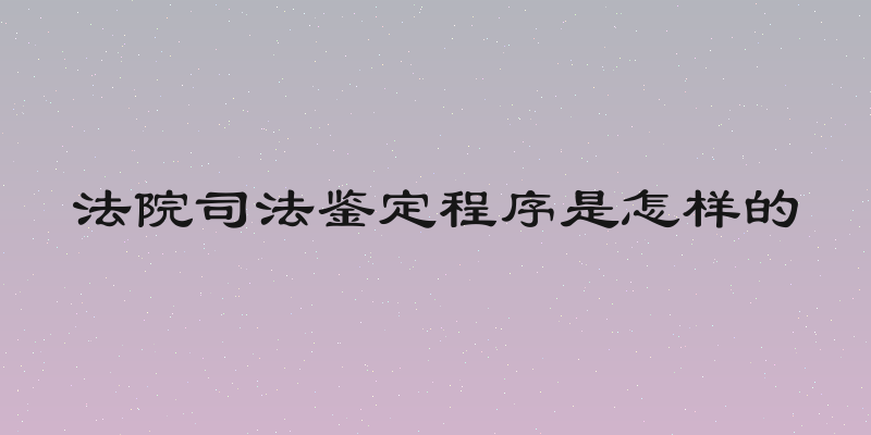 法院司法鉴定程序是怎样的