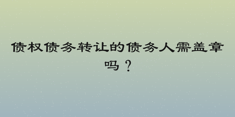 债权债务转让的债务人需盖章吗？