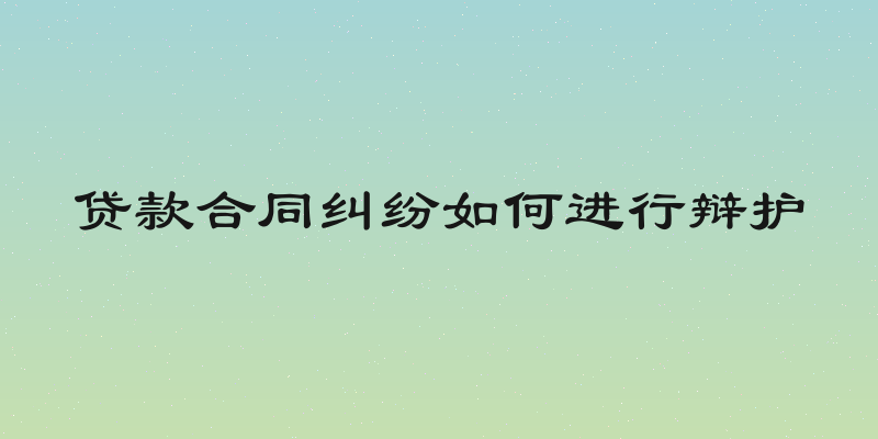 贷款合同纠纷如何进行辩护