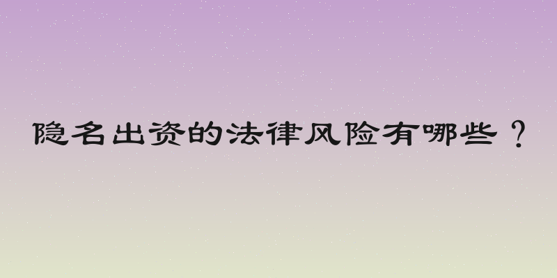隐名出资的法律风险有哪些？