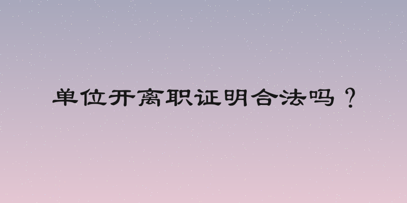 单位开离职证明合法吗？