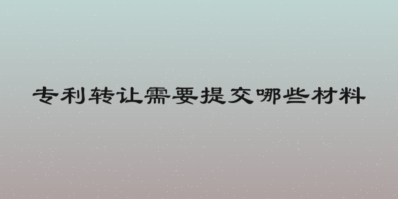 专利转让需要提交哪些材料