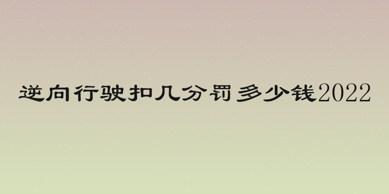逆向行驶扣几分罚多少钱2022