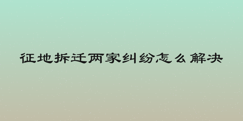 征地拆迁两家纠纷怎么解决
