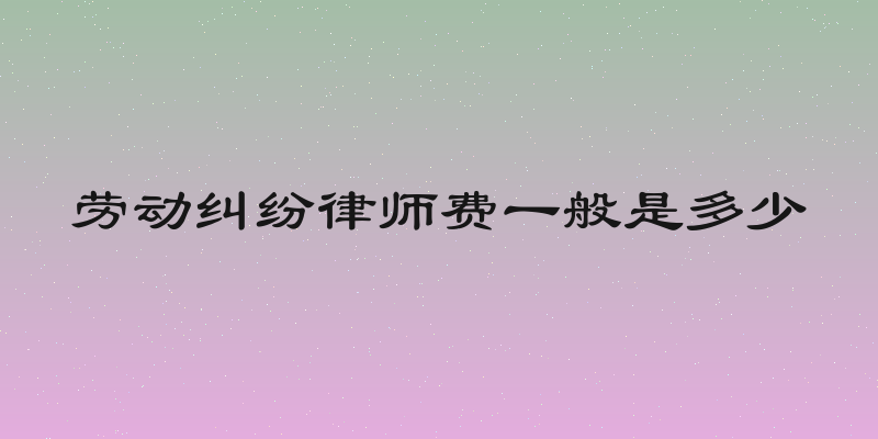 劳动纠纷律师费一般是多少