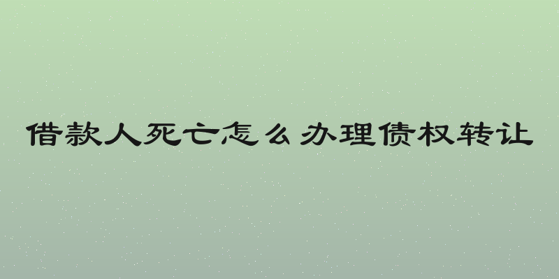 借款人死亡怎么办理债权转让