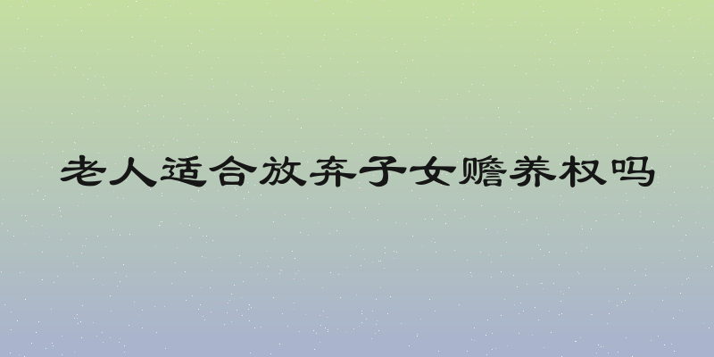 老人适合放弃子女赡养权吗
