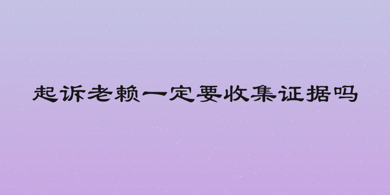 起诉老赖一定要收集证据吗