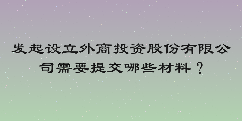发起设立外商投资股份有限公司需要提交哪些材料？