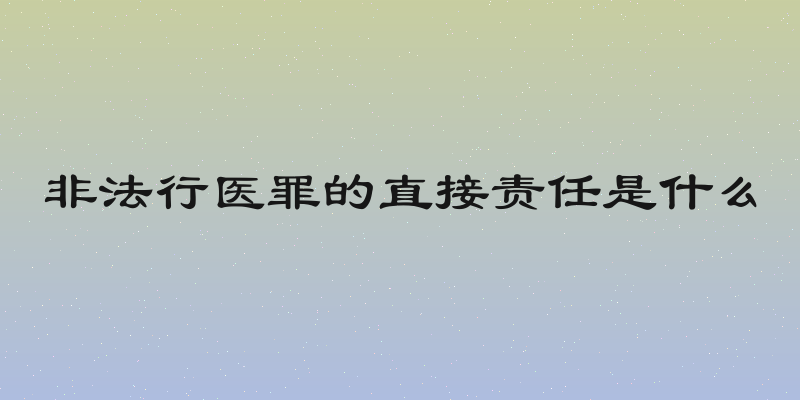 非法行医罪的直接责任是什么