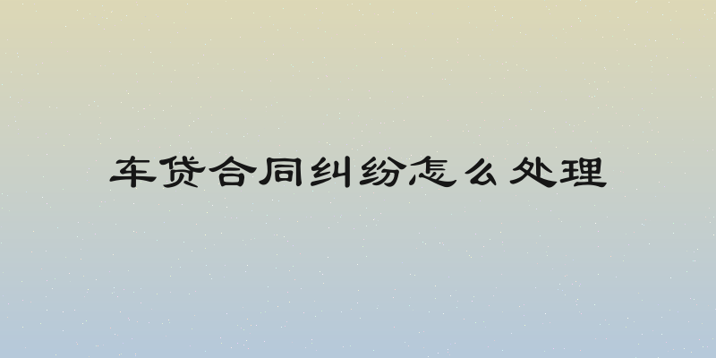 车贷合同纠纷怎么处理