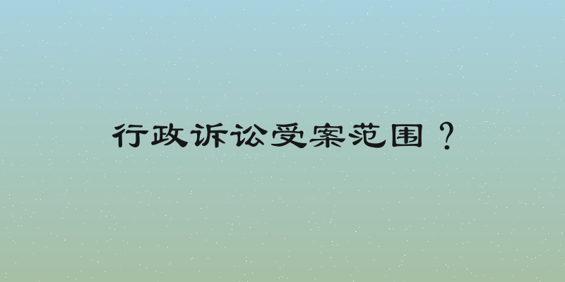 行政诉讼受案范围？