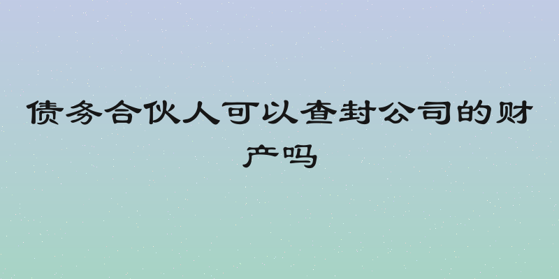 债务合伙人可以查封公司的财产吗