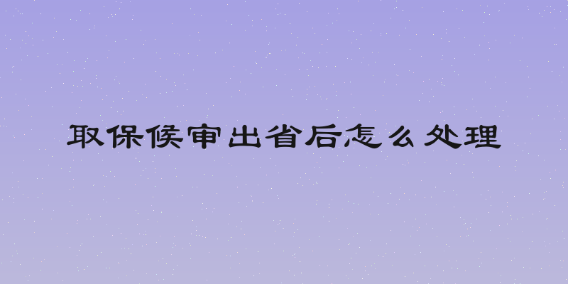 取保候审出省后怎么处理