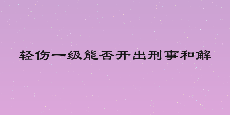 轻伤一级能否开出刑事和解