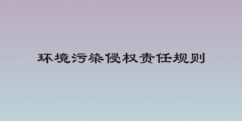环境污染侵权责任规则